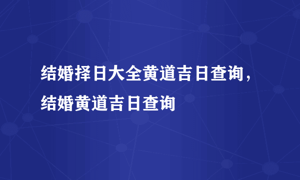 结婚择日大全黄道吉日查询，结婚黄道吉日查询