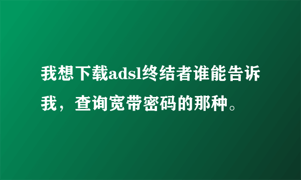 我想下载adsl终结者谁能告诉我，查询宽带密码的那种。