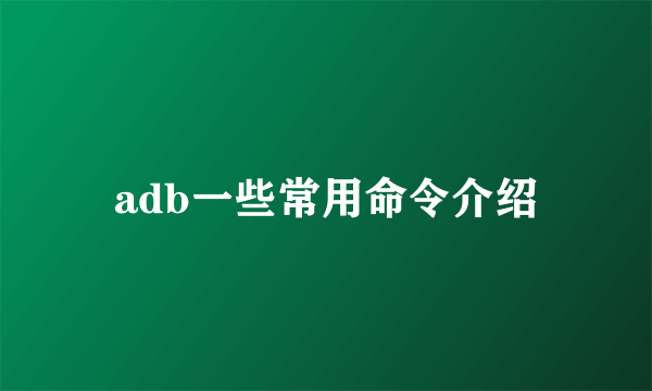 adb一些常用命令介绍