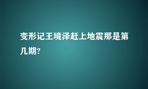 变形记王境泽赶上地震那是第几期?