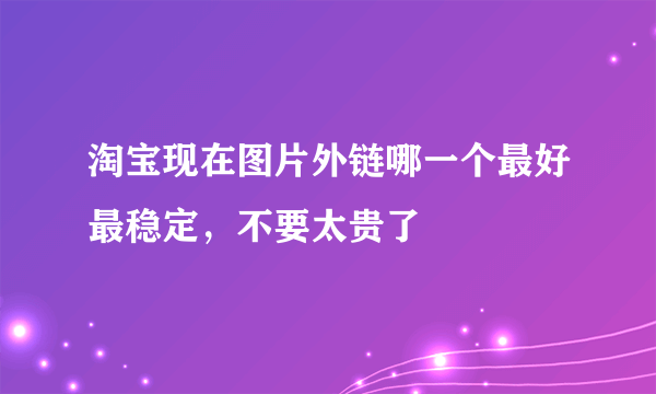 淘宝现在图片外链哪一个最好最稳定，不要太贵了