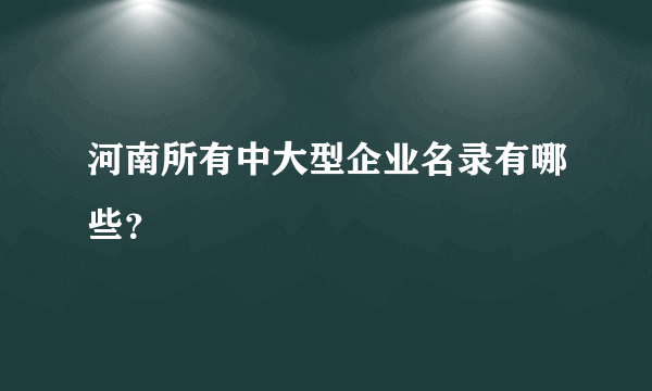 河南所有中大型企业名录有哪些？