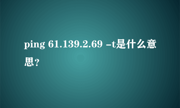 ping 61.139.2.69 -t是什么意思？