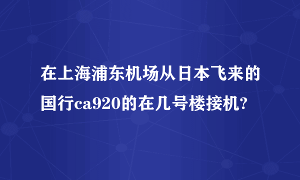 在上海浦东机场从日本飞来的国行ca920的在几号楼接机?