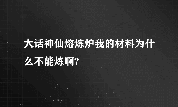 大话神仙熔炼炉我的材料为什么不能炼啊?