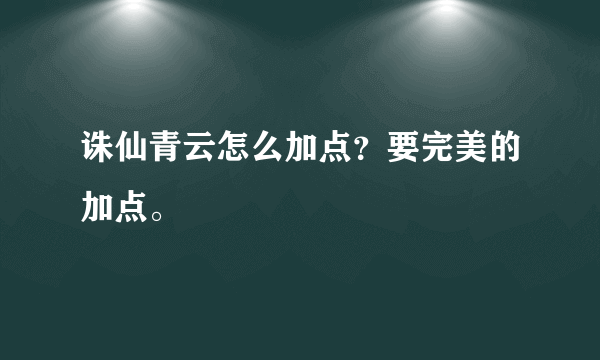 诛仙青云怎么加点？要完美的加点。