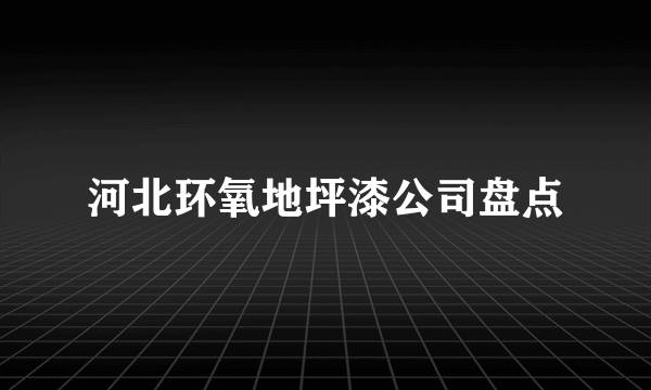 河北环氧地坪漆公司盘点