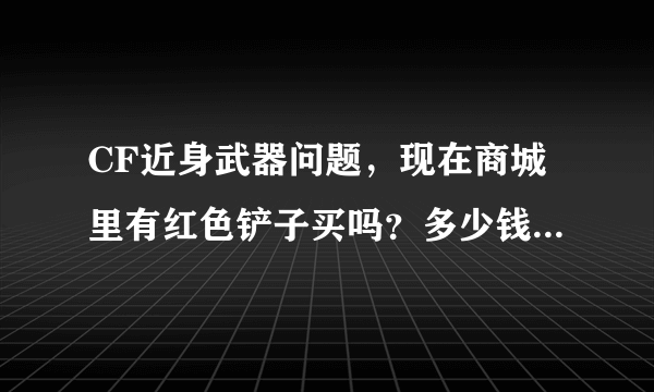 CF近身武器问题，现在商城里有红色铲子买吗？多少钱一年？其他近身武器多少钱一年？