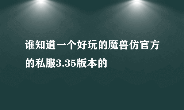 谁知道一个好玩的魔兽仿官方的私服3.35版本的