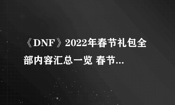 《DNF》2022年春节礼包全部内容汇总一览 春节礼包是什么