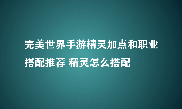 完美世界手游精灵加点和职业搭配推荐 精灵怎么搭配