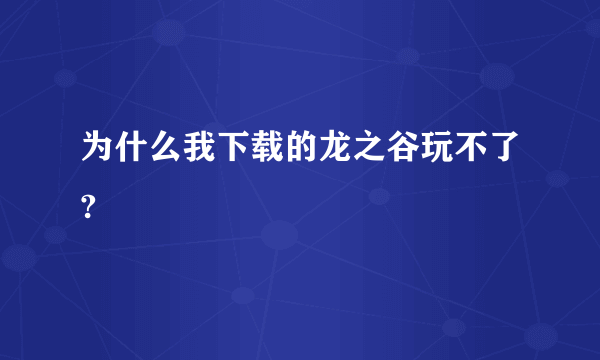 为什么我下载的龙之谷玩不了?