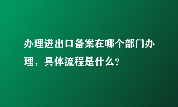 办理进出口备案在哪个部门办理，具体流程是什么？