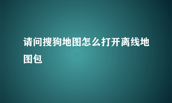 请问搜狗地图怎么打开离线地图包