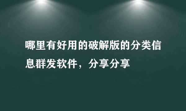 哪里有好用的破解版的分类信息群发软件，分享分享