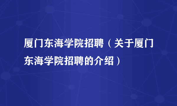 厦门东海学院招聘（关于厦门东海学院招聘的介绍）