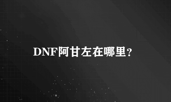 DNF阿甘左在哪里？