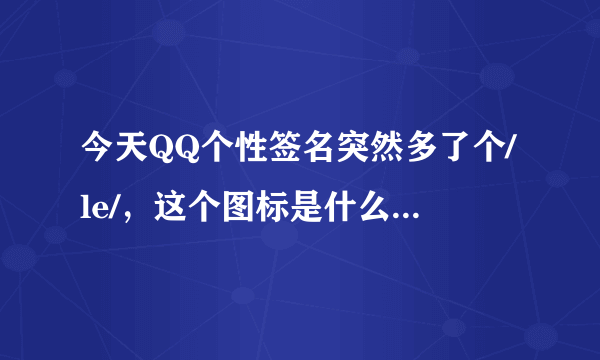 今天QQ个性签名突然多了个/le/，这个图标是什么活动哦？最近就用手机上了上网。。。