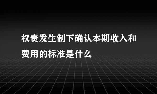 权责发生制下确认本期收入和费用的标准是什么