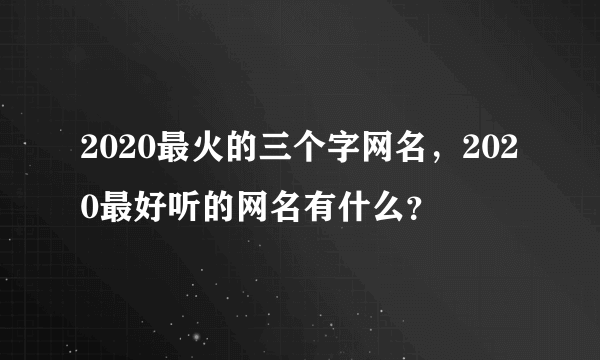 2020最火的三个字网名，2020最好听的网名有什么？