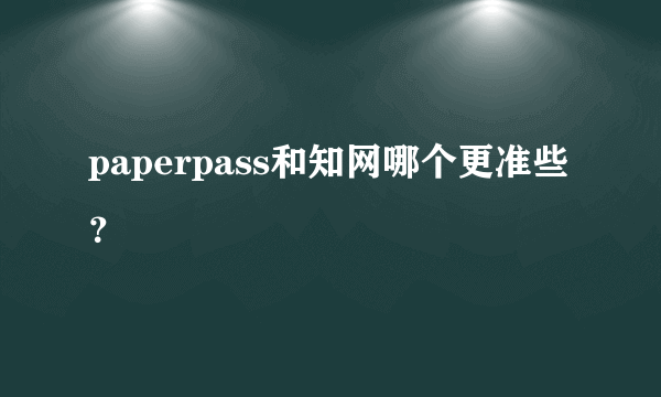 paperpass和知网哪个更准些？