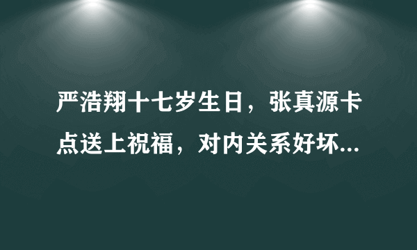 严浩翔十七岁生日，张真源卡点送上祝福，对内关系好坏一目了然