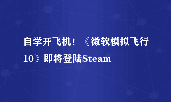 自学开飞机！《微软模拟飞行10》即将登陆Steam