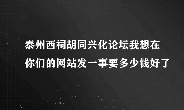 泰州西祠胡同兴化论坛我想在你们的网站发一事要多少钱好了