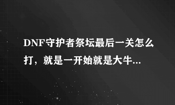 DNF守护者祭坛最后一关怎么打，就是一开始就是大牛，有没有办法不让大牛前进啊，是不是技能什么学错啊