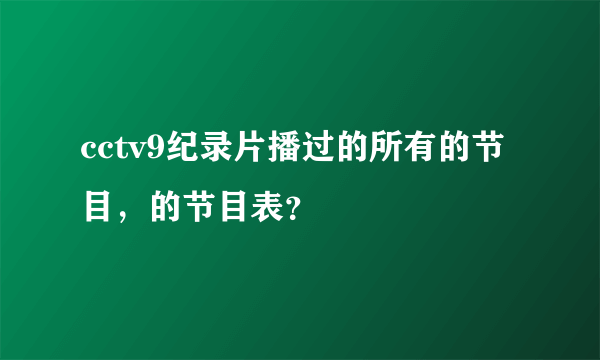 cctv9纪录片播过的所有的节目，的节目表？