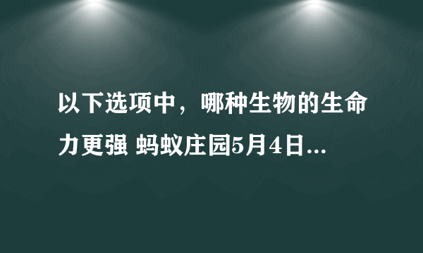 以下选项中，哪种生物的生命力更强 蚂蚁庄园5月4日每日一题答案