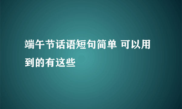 端午节话语短句简单 可以用到的有这些