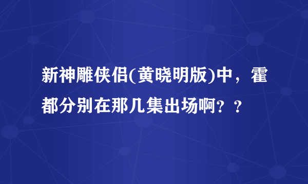 新神雕侠侣(黄晓明版)中，霍都分别在那几集出场啊？？