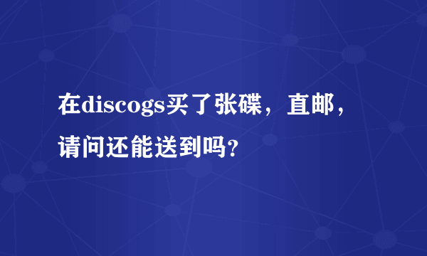 在discogs买了张碟，直邮，请问还能送到吗？