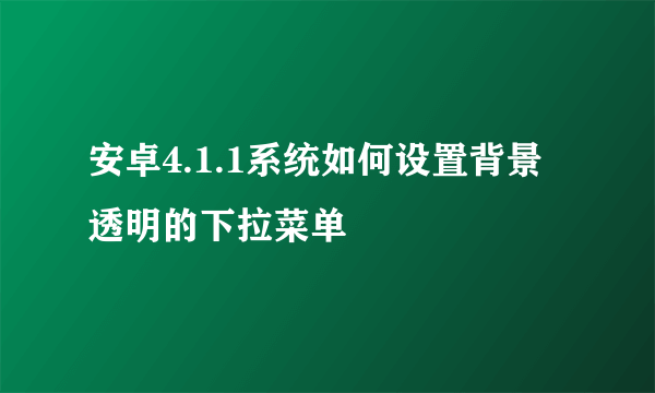 安卓4.1.1系统如何设置背景透明的下拉菜单