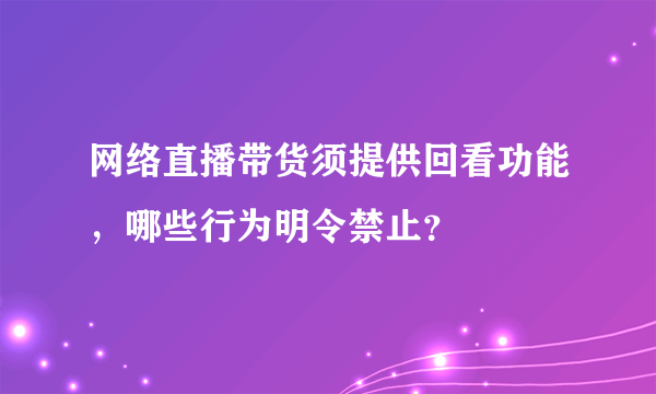 网络直播带货须提供回看功能，哪些行为明令禁止？