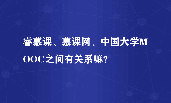 睿慕课、慕课网、中国大学MOOC之间有关系嘛？