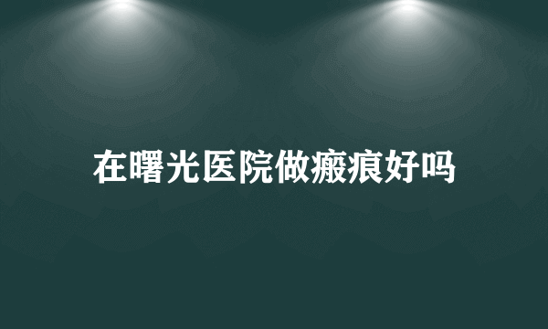 在曙光医院做瘢痕好吗