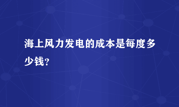 海上风力发电的成本是每度多少钱？