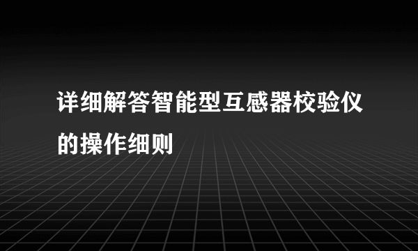 详细解答智能型互感器校验仪的操作细则