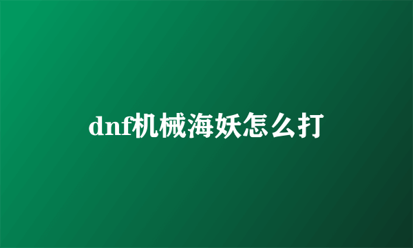 dnf机械海妖怎么打