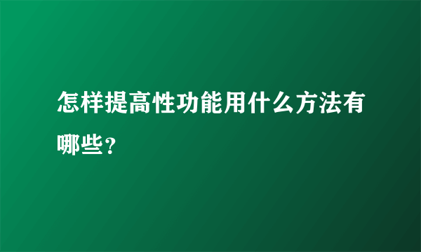 怎样提高性功能用什么方法有哪些？