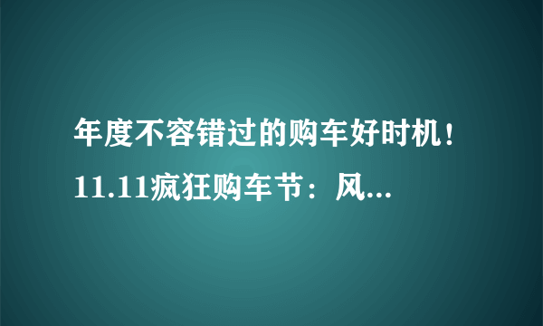 年度不容错过的购车好时机！11.11疯狂购车节：风光580，限时钜惠6000元！