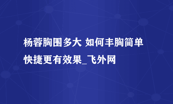 杨蓉胸围多大 如何丰胸简单快捷更有效果_飞外网