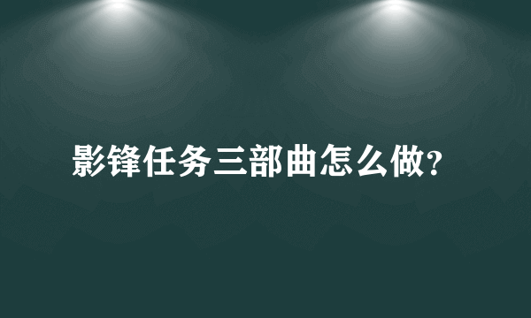 影锋任务三部曲怎么做？