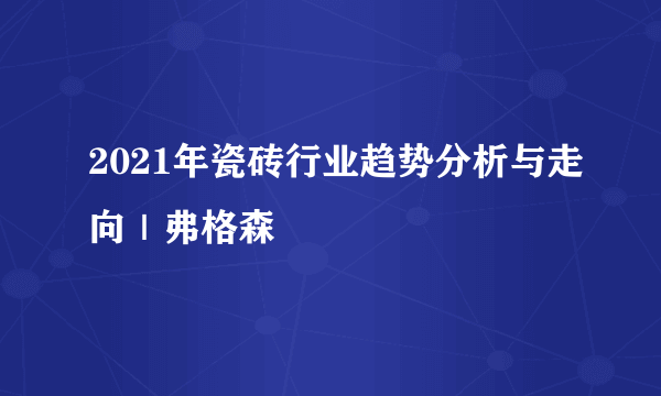 2021年瓷砖行业趋势分析与走向｜弗格森