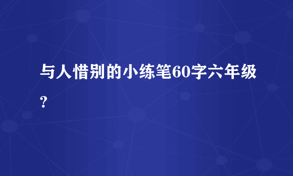 与人惜别的小练笔60字六年级？