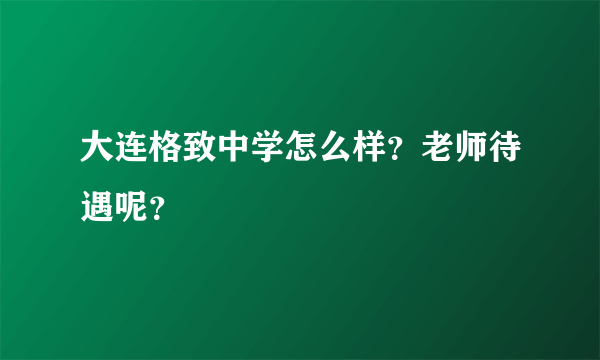 大连格致中学怎么样？老师待遇呢？