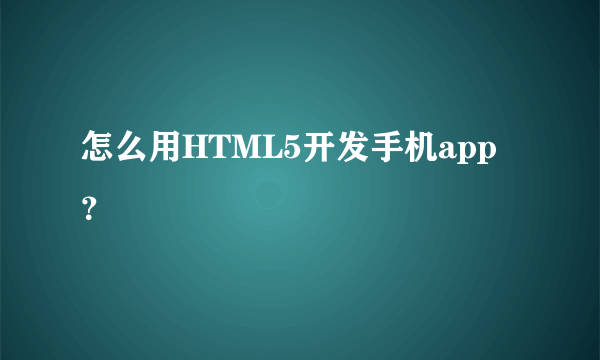 怎么用HTML5开发手机app？