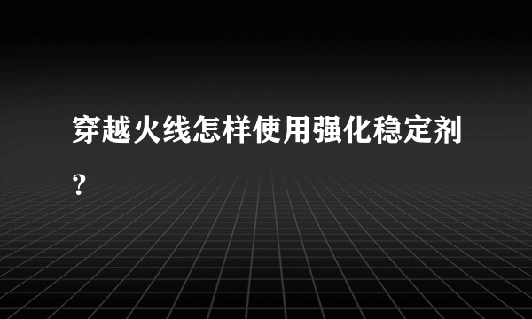 穿越火线怎样使用强化稳定剂？